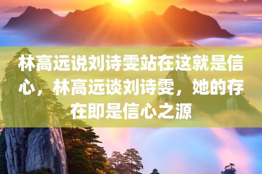 林高远说刘诗雯站在这就是信心，林高远谈刘诗雯，她的存在即是信心之源，林高远谈刘诗雯，她的存在，即是信心的源泉