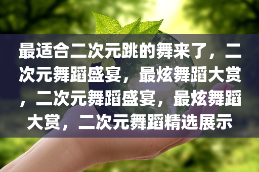 最适合二次元跳的舞来了，二次元舞蹈盛宴，最炫舞蹈大赏，二次元舞蹈盛宴，最炫舞蹈大赏，二次元舞蹈精选展示