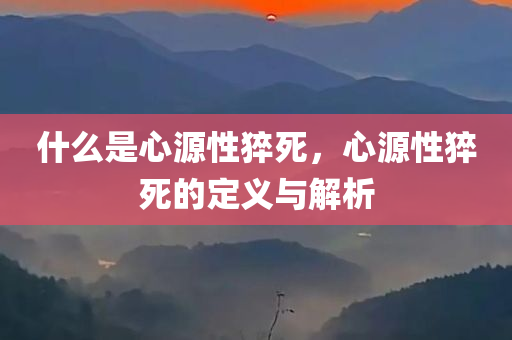 什么是心源性猝死，心源性猝死的定义与解析，心源性猝死的定义与解析，了解什么是心源性猝死