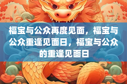 福宝与公众再度见面，福宝与公众重逢见面日，福宝与公众的重逢见面日