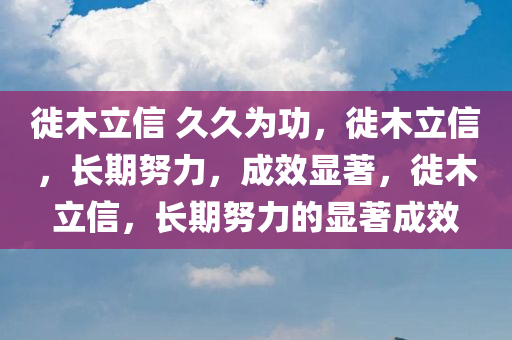 徙木立信 久久为功，徙木立信，长期努力，成效显著，徙木立信，长期努力的显著成效