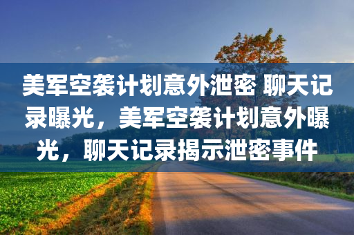 美军空袭计划意外泄密 聊天记录曝光，美军空袭计划意外曝光，聊天记录揭示泄密事件，美军空袭计划意外曝光，聊天记录揭示泄密事件真相