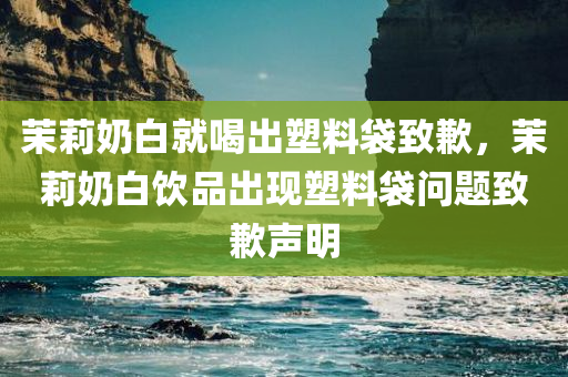 茉莉奶白就喝出塑料袋致歉，茉莉奶白饮品出现塑料袋问题致歉声明