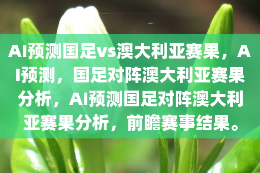 AI预测国足vs澳大利亚赛果，AI预测，国足对阵澳大利亚赛果分析，AI预测国足对阵澳大利亚赛果分析，前瞻赛事结果。
