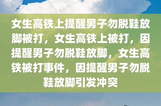 女生高铁上提醒男子勿脱鞋放脚被打，女生高铁上被打，因提醒男子勿脱鞋放脚，女生高铁被打事件，因提醒男子勿脱鞋放脚引发冲突