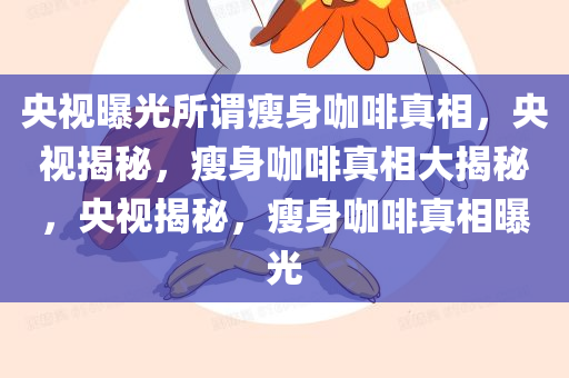 央视曝光所谓瘦身咖啡真相，央视揭秘，瘦身咖啡真相大揭秘，央视揭秘，瘦身咖啡真相曝光