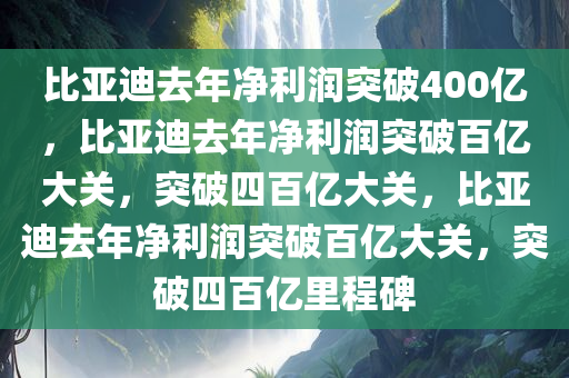 比亚迪去年净利润突破400亿，比亚迪去年净利润突破百亿大关，突破四百亿大关，比亚迪去年净利润突破百亿大关，突破四百亿里程碑