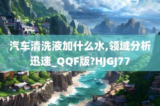 汽车清洗液加什么水,领域分析迅速_QQF版?HJGJ77