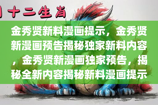 金秀贤新料漫画提示，金秀贤新漫画预告揭秘独家新料内容，金秀贤新漫画独家预告，揭秘全新内容揭秘新料漫画提示
