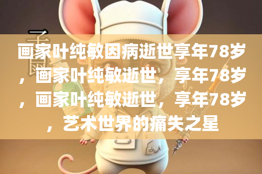 画家叶纯敏因病逝世享年78岁，画家叶纯敏逝世，享年78岁，画家叶纯敏逝世，享年78岁，艺术世界的痛失之星