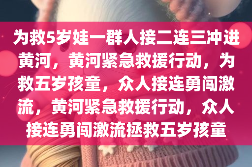 为救5岁娃一群人接二连三冲进黄河，黄河紧急救援行动，为救五岁孩童，众人接连勇闯激流，黄河紧急救援行动，众人接连勇闯激流拯救五岁孩童