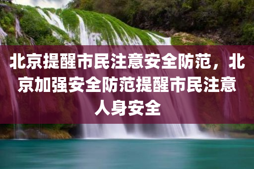 北京提醒市民注意安全防范，北京加强安全防范提醒市民注意人身安全