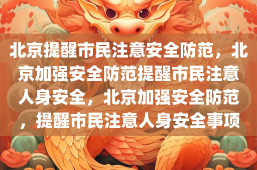 北京提醒市民注意安全防范，北京加强安全防范提醒市民注意人身安全，北京加强安全防范，提醒市民注意人身安全事项