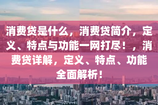 消费贷是什么，消费贷简介，定义、特点与功能一网打尽！，消费贷详解，定义、特点、功能全面解析！