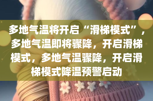 多地气温将开启“滑梯模式”，多地气温即将骤降，开启滑梯模式，多地气温骤降，开启滑梯模式降温预警启动