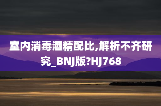 室内消毒酒精配比,解析不齐研究_BNJ版?HJ768
