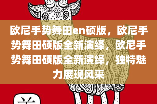 欧尼手势舞田en硕版，欧尼手势舞田硕版全新演绎，欧尼手势舞田硕版全新演绎，独特魅力展现风采