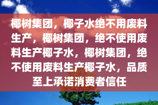 椰树集团，椰子水绝不用废料生产，椰树集团，绝不使用废料生产椰子水，椰树集团，绝不使用废料生产椰子水，品质至上承诺消费者信任