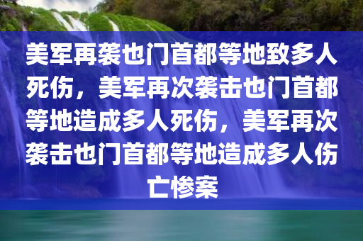美军再袭也门首都等地致多人死伤，美军再次袭击也门首都等地造成多人死伤，美军再次袭击也门首都等地造成多人伤亡惨案