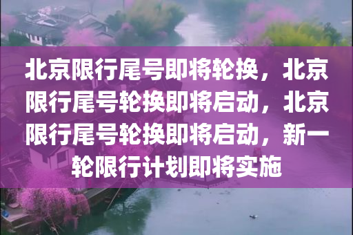 北京限行尾号即将轮换，北京限行尾号轮换即将启动，北京限行尾号轮换即将启动，新一轮限行计划即将实施