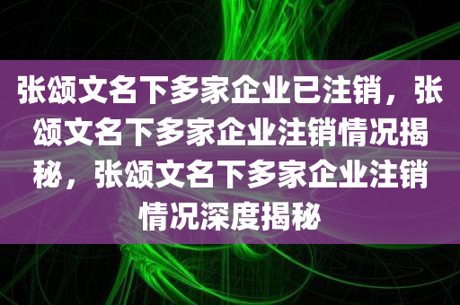 张颂文名下多家企业已注销，张颂文名下多家企业注销情况揭秘，张颂文名下多家企业注销情况深度揭秘