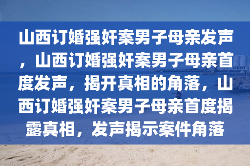 山西订婚强奸案男子母亲发声，山西订婚强奸案男子母亲首度发声，揭开真相的角落，山西订婚强奸案男子母亲首度揭露真相，发声揭示案件角落