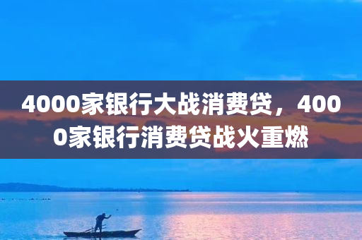 4000家银行大战消费贷，4000家银行消费贷战火重燃
