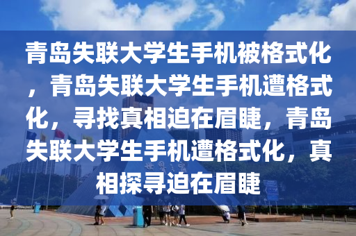 青岛失联大学生手机被格式化，青岛失联大学生手机遭格式化，寻找真相迫在眉睫，青岛失联大学生手机遭格式化，真相探寻迫在眉睫