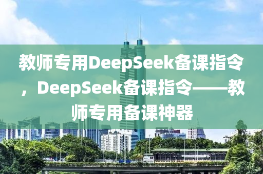 教师专用DeepSeek备课指令，DeepSeek备课指令——教师专用备课神器