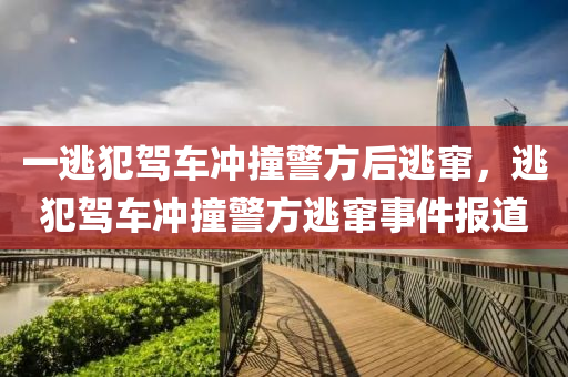 一逃犯驾车冲撞警方后逃窜，逃犯驾车冲撞警方逃窜事件报道，逃犯驾车冲撞警方后逃窜事件引发关注