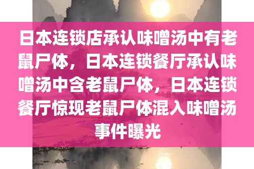 日本连锁店承认味噌汤中有老鼠尸体，日本连锁餐厅承认味噌汤中含老鼠尸体，日本连锁餐厅惊现老鼠尸体混入味噌汤事件曝光