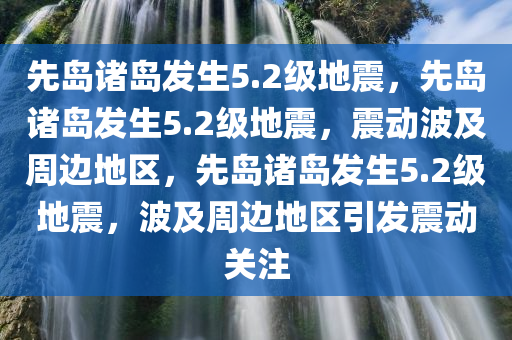 先岛诸岛发生5.2级地震，先岛诸岛发生5.2级地震，震动波及周边地区，先岛诸岛发生5.2级地震，波及周边地区引发震动关注
