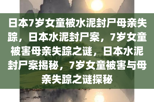 日本7岁女童被水泥封尸母亲失踪，日本水泥封尸案，7岁女童被害母亲失踪之谜，日本水泥封尸案揭秘，7岁女童被害与母亲失踪之谜探秘