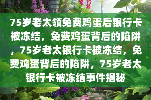 75岁老太领免费鸡蛋后银行卡被冻结，免费鸡蛋背后的陷阱，75岁老太银行卡被冻结，免费鸡蛋背后的陷阱，75岁老太银行卡被冻结事件揭秘