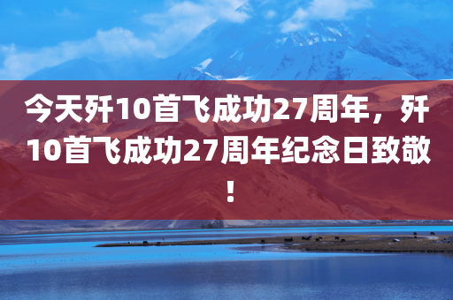 今天歼10首飞成功27周年，歼10首飞成功27周年纪念日致敬！