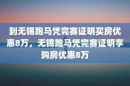 到无锡跑马凭完赛证明买房优惠8万，无锡跑马凭完赛证明享购房优惠8万