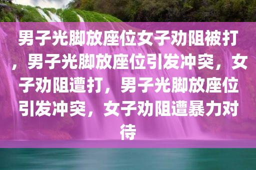 男子光脚放座位女子劝阻被打，男子光脚放座位引发冲突，女子劝阻遭打，男子光脚放座位引发冲突，女子劝阻遭暴力对待