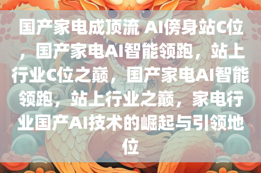 国产家电成顶流 AI傍身站C位，国产家电AI智能领跑，站上行业C位之巅，国产家电AI智能领跑，站上行业之巅，家电行业国产AI技术的崛起与引领地位