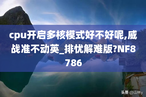 cpu开启多核模式好不好呢,威战准不动英_排忧解难版?NF8786
