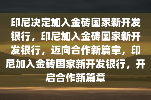 印尼决定加入金砖国家新开发银行，印尼加入金砖国家新开发银行，迈向合作新篇章，印尼加入金砖国家新开发银行，开启合作新篇章