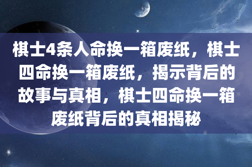 棋士4条人命换一箱废纸，棋士四命换一箱废纸，揭示背后的故事与真相，棋士四命换一箱废纸背后的真相揭秘