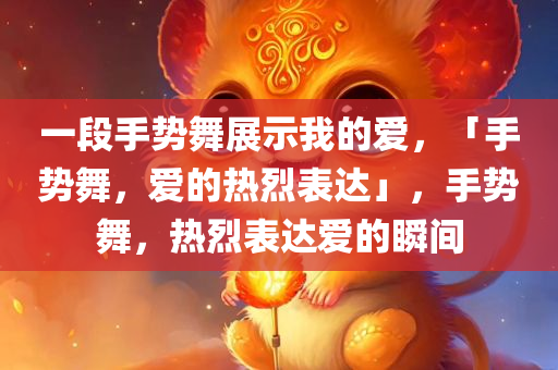 一段手势舞展示我的爱，「手势舞，爱的热烈表达」，手势舞，热烈表达爱的瞬间
