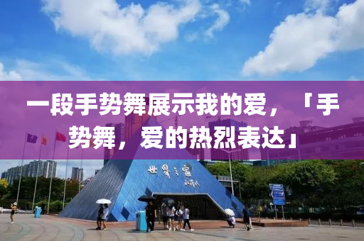 一段手势舞展示我的爱，「手势舞，爱的热烈表达」