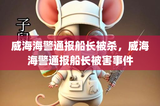 威海海警通报船长被杀，威海海警通报船长被害事件