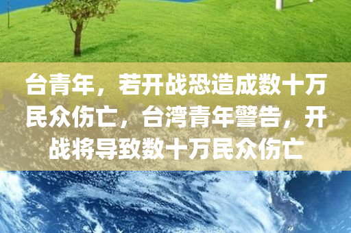台青年，若开战恐造成数十万民众伤亡，台湾青年警告，开战将导致数十万民众伤亡