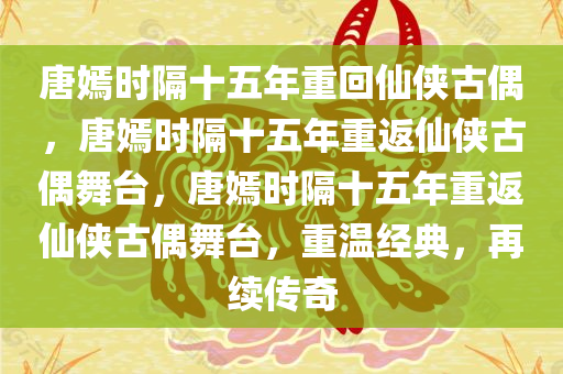 唐嫣时隔十五年重回仙侠古偶，唐嫣时隔十五年重返仙侠古偶舞台，唐嫣时隔十五年重返仙侠古偶舞台，重温经典，再续传奇