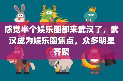 感觉半个娱乐圈都来武汉了，武汉成为娱乐圈焦点，众多明星齐聚