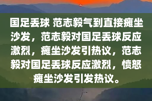 国足丢球 范志毅气到直接瘫坐沙发，范志毅对国足丢球反应激烈，瘫坐沙发引热议，范志毅对国足丢球反应激烈，愤怒瘫坐沙发引发热议。
