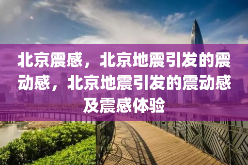 北京震感，北京地震引发的震动感，北京地震引发的震动感及震感体验