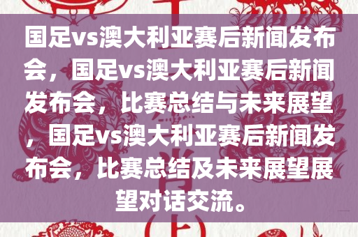 国足vs澳大利亚赛后新闻发布会，国足vs澳大利亚赛后新闻发布会，比赛总结与未来展望，国足vs澳大利亚赛后新闻发布会，比赛总结及未来展望展望对话交流。